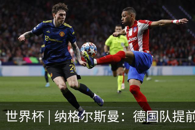 世界杯 | 纳格尔斯曼：德国队提前出线也不会大幅轮换人员