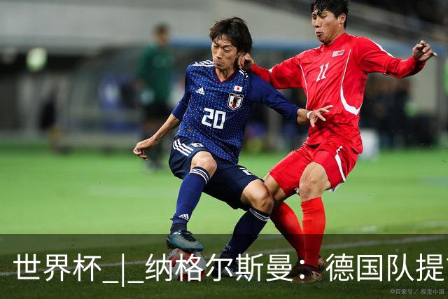 世界杯 | 纳格尔斯曼：德国队提前出线也不会大幅轮换人员