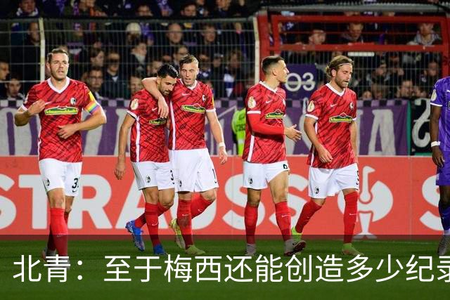 北青：至于梅西还能创造多少纪录，或许连他自己都不知道