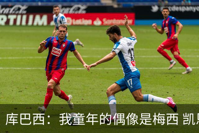 库巴西：我童年的偶像是梅西 凯恩最难对付 若赢世界杯做啥都行