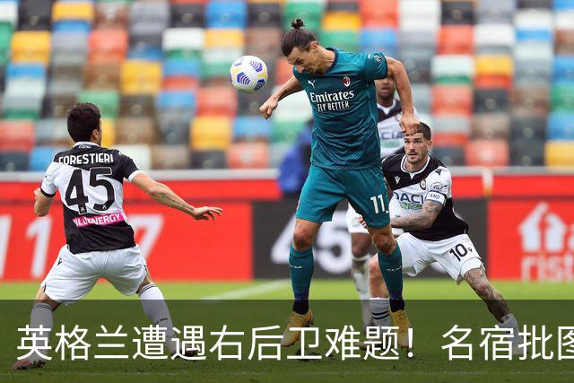 英格兰遭遇右后卫难题！名宿批图赫尔：不带阿诺德是个错误