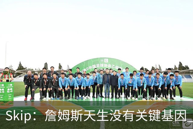 Skip：詹姆斯天生没有关键基因 总决赛胜率也是历史垫底